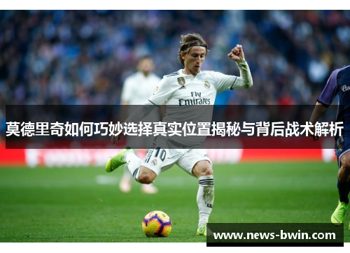 莫德里奇如何巧妙选择真实位置揭秘与背后战术解析