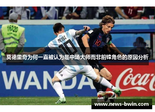 莫德里奇为何一直被认为是中场大师而非前锋角色的原因分析