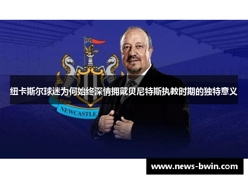 纽卡斯尔球迷为何始终深情拥戴贝尼特斯执教时期的独特意义