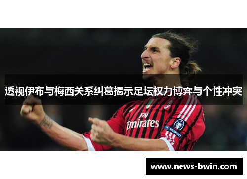 透视伊布与梅西关系纠葛揭示足坛权力博弈与个性冲突