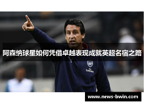 阿森纳球星如何凭借卓越表现成就英超名宿之路