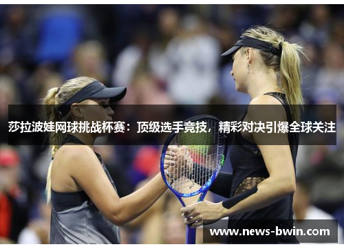 莎拉波娃网球挑战杯赛：顶级选手竞技，精彩对决引爆全球关注