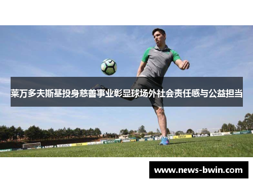 莱万多夫斯基投身慈善事业彰显球场外社会责任感与公益担当