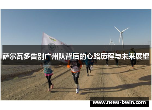 萨尔瓦多告别广州队背后的心路历程与未来展望