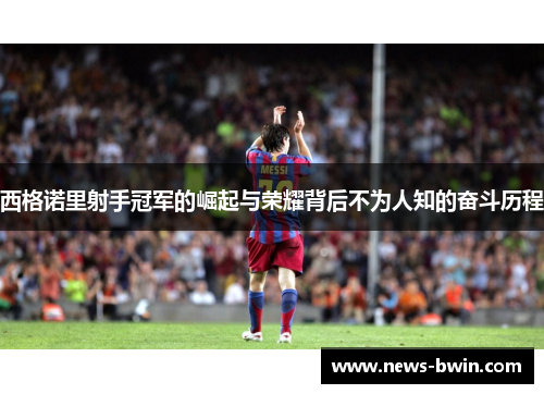 西格诺里射手冠军的崛起与荣耀背后不为人知的奋斗历程